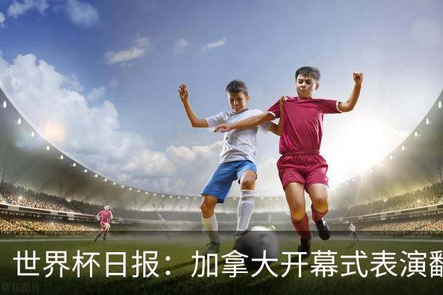 世界杯日报：加拿大开幕式表演翻车 三个东道主首战保持不败