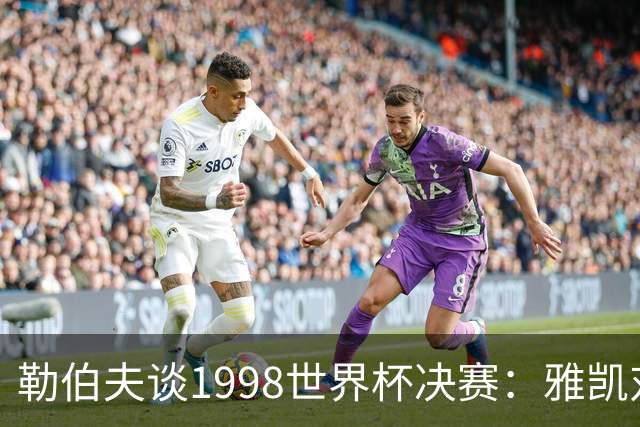 勒伯夫谈1998世界杯决赛：雅凯对我完全有信心 我要应对大罗挑战